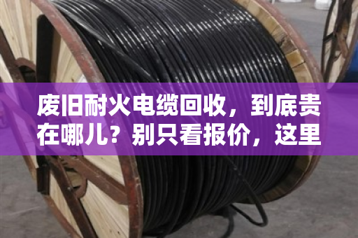 废旧耐火电缆回收，到底贵在哪儿？别只看报价，这里水很深