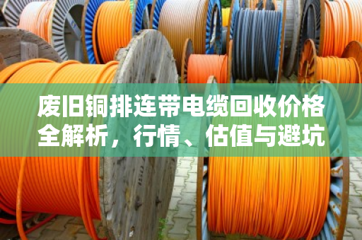 废旧铜排连带电缆回收价格全解析，行情、估值与避坑指南
