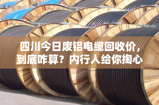 四川今日废铝电缆回收价，到底咋算？内行人给你掏心窝子讲清楚