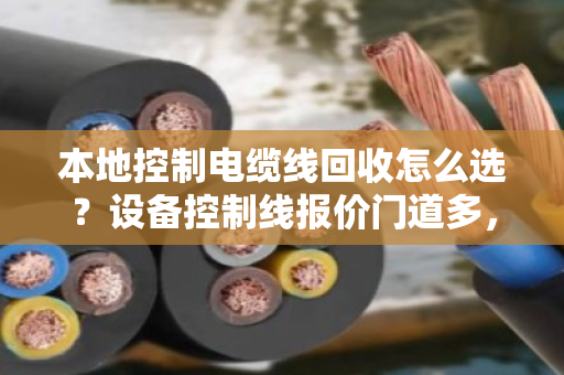 本地控制电缆线回收怎么选？设备控制线报价门道多，泊祎回收给你算明白账