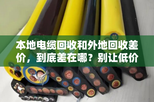 本地电缆回收和外地回收差价,到底差在哪?别让低价上门坑了你的铜 本地电缆回收和外地回收差价,到底差在哪?别让低价上门坑了你的铜