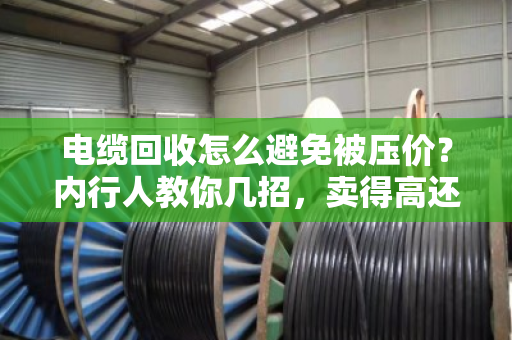 电缆回收怎么避免被压价?内行人教你几招,卖得高还不吃亏 电缆回收怎么避免被压价?内行人教你几招,卖得高还不吃亏