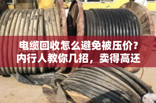 电缆回收怎么避免被压价?内行人教你几招,卖得高还不吃亏 电缆回收怎么避免被压价?内行人教你几招,卖得高还不吃亏
