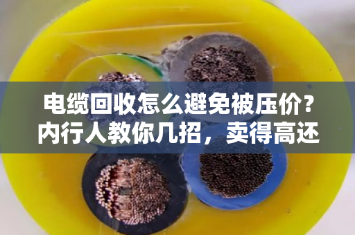 电缆回收怎么避免被压价？内行人教你几招，卖得高还不吃亏