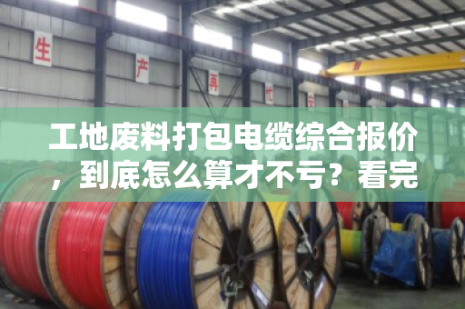 工地废料打包电缆综合报价，到底怎么算才不亏？看完这篇心里就有底了