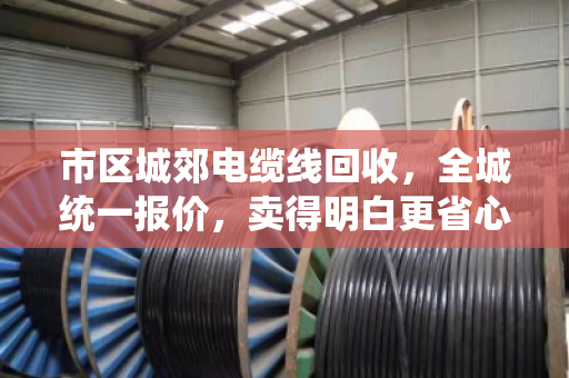 市区城郊电缆线回收，全城统一报价，卖得明白更省心