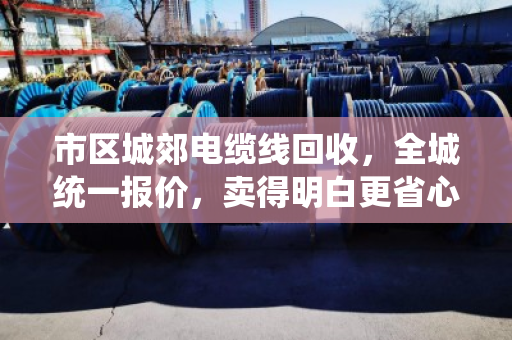 市区城郊电缆线回收，全城统一报价，卖得明白更省心
