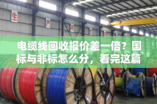 电缆线回收报价差一倍？国标与非标怎么分，看完这篇不再被坑
