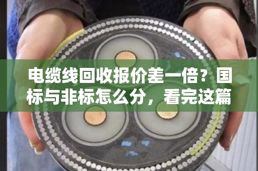 电缆线回收报价差一倍？国标与非标怎么分，看完这篇不再被坑