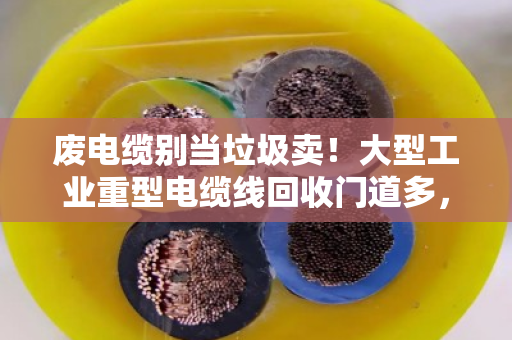 废电缆别当垃圾卖!大型工业重型电缆线回收门道多,大平方线缆报价这样看才不亏 废电缆别当垃圾卖!大型工业重型电缆线回收门道多,大平方线缆报价这样看才不亏