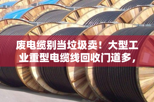 废电缆别当垃圾卖!大型工业重型电缆线回收门道多,大平方线缆报价这样看才不亏 废电缆别当垃圾卖!大型工业重型电缆线回收门道多,大平方线缆报价这样看才不亏