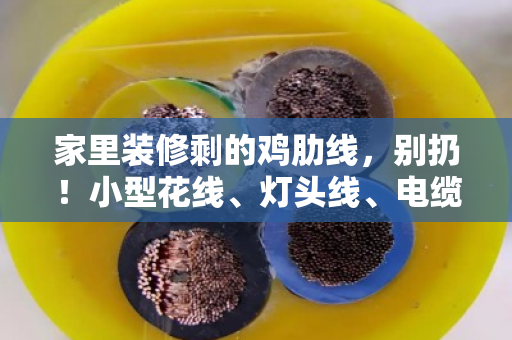 家里装修剩的鸡肋线,别扔!小型花线、灯头线、电缆线回收,家用短线也能卖个好价钱 家里装修剩的鸡肋线,别扔!小型花线、灯头线、电缆线回收,家用短线也能卖个好价钱