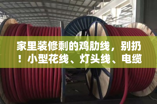 家里装修剩的鸡肋线,别扔!小型花线、灯头线、电缆线回收,家用短线也能卖个好价钱 家里装修剩的鸡肋线,别扔!小型花线、灯头线、电缆线回收,家用短线也能卖个好价钱