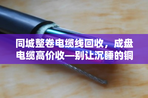 同城整卷电缆线回收,成盘电缆高价收—别让沉睡的铜芯再贬值 同城整卷电缆线回收,成盘电缆高价收—别让沉睡的铜芯再贬值