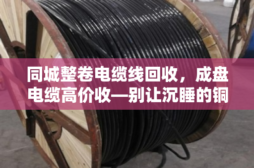 同城整卷电缆线回收,成盘电缆高价收—别让沉睡的铜芯再贬值 同城整卷电缆线回收,成盘电缆高价收—别让沉睡的铜芯再贬值