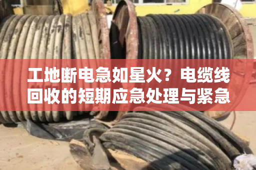 工地断电急如星火?电缆线回收的短期应急处理与紧急上门估价全解析 工地断电急如星火?电缆线回收的短期应急处理与紧急上门估价全解析