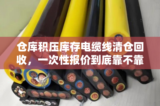 仓库积压库存电缆线清仓回收,一次性报价到底靠不靠谱?老采购说点大实话 仓库积压库存电缆线清仓回收,一次性报价到底靠不靠谱?老采购说点大实话