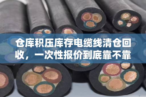 仓库积压库存电缆线清仓回收，一次性报价到底靠不靠谱？老采购说点大实话