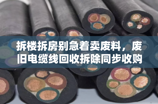 拆楼拆房别急着卖废料,废旧电缆线回收拆除同步收购价才是真省心 拆楼拆房别急着卖废料,废旧电缆线回收拆除同步收购价才是真省心