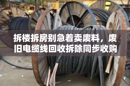 拆楼拆房别急着卖废料,废旧电缆线回收拆除同步收购价才是真省心 拆楼拆房别急着卖废料,废旧电缆线回收拆除同步收购价才是真省心