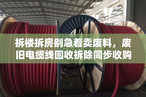 拆楼拆房别急着卖废料，废旧电缆线回收拆除同步收购价才是真省心