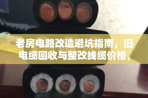 老房电路改造避坑指南，旧电缆回收与整改线缆价格，你真的算对了吗？
