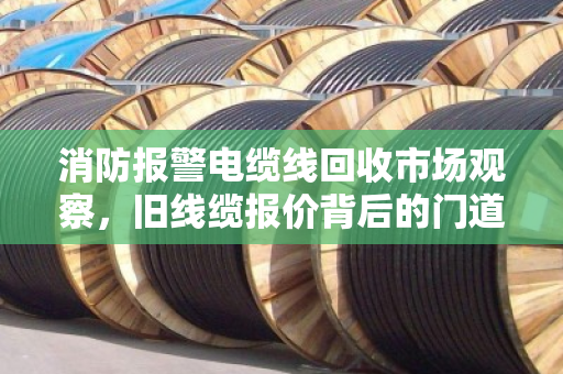 消防报警电缆线回收市场观察，旧线缆报价背后的门道，泊祎回收教你避坑