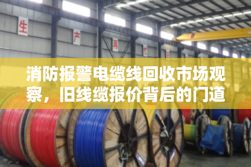 消防报警电缆线回收市场观察，旧线缆报价背后的门道，泊祎回收教你避坑