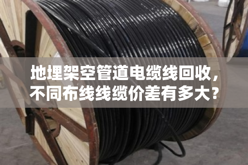 地埋架空管道电缆线回收,不同布线线缆价差有多大?看完这篇再卖不亏 地埋架空管道电缆线回收,不同布线线缆价差有多大?看完这篇再卖不亏