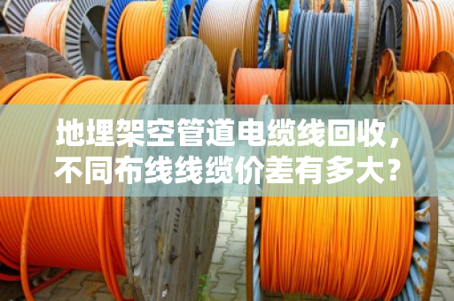 地埋架空管道电缆线回收，不同布线线缆价差有多大？看完这篇再卖不亏