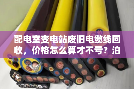 配电室变电站废旧电缆线回收,价格怎么算才不亏?泊祎回收帮你避坑 配电室变电站废旧电缆线回收,价格怎么算才不亏?泊祎回收帮你避坑