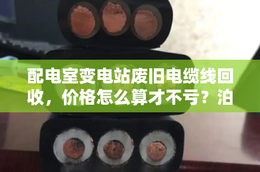 配电室变电站废旧电缆线回收,价格怎么算才不亏?泊祎回收帮你避坑 配电室变电站废旧电缆线回收,价格怎么算才不亏?泊祎回收帮你避坑