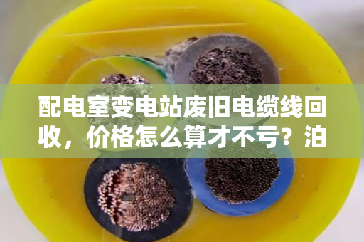 配电室变电站废旧电缆线回收,价格怎么算才不亏?泊祎回收帮你避坑 配电室变电站废旧电缆线回收,价格怎么算才不亏?泊祎回收帮你避坑