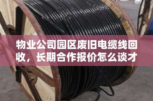物业公司园区废旧电缆线回收,长期合作报价怎么谈才不踩坑?泊祎回收的实战经验分享 物业公司园区废旧电缆线回收,长期合作报价怎么谈才不踩坑?泊祎回收的实战经验分享