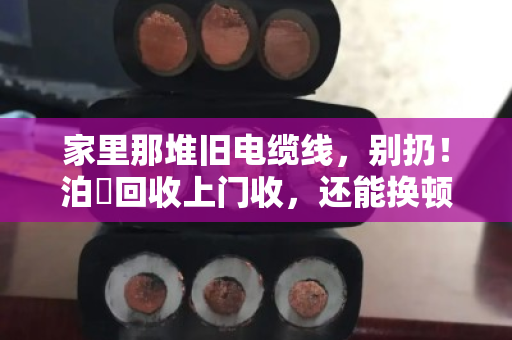 家里那堆旧电缆线,别扔!泊祎回收上门收,还能换顿火锅钱 家里那堆旧电缆线,别扔!泊祎回收上门收,还能换顿火锅钱