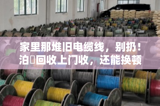 家里那堆旧电缆线,别扔!泊祎回收上门收,还能换顿火锅钱 家里那堆旧电缆线,别扔!泊祎回收上门收,还能换顿火锅钱