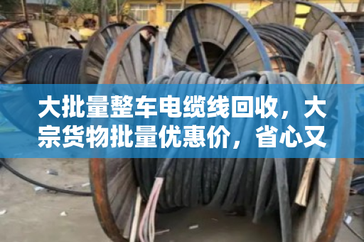 大批量整车电缆线回收，大宗货物批量优惠价，省心又赚钱的门道来了！