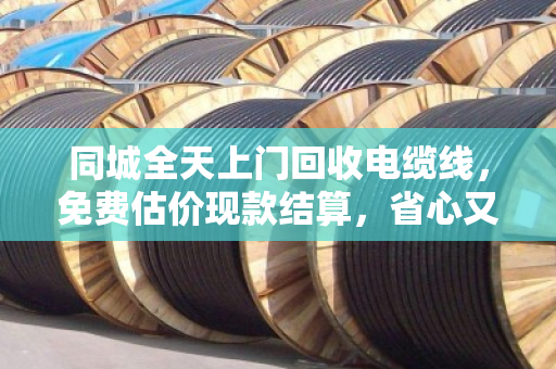 同城全天上门回收电缆线,免费估价现款结算,省心又划算的电缆变现指南 同城全天上门回收电缆线,免费估价现款结算,省心又划算的电缆变现指南
