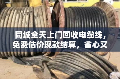 同城全天上门回收电缆线,免费估价现款结算,省心又划算的电缆变现指南 同城全天上门回收电缆线,免费估价现款结算,省心又划算的电缆变现指南