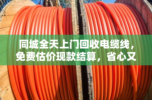 同城全天上门回收电缆线,免费估价现款结算,省心又划算的电缆变现指南 同城全天上门回收电缆线,免费估价现款结算,省心又划算的电缆变现指南