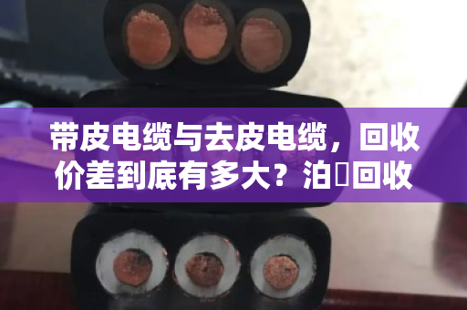 带皮电缆与去皮电缆,回收价差到底有多大?泊祎回收给您算笔明白账 带皮电缆与去皮电缆,回收价差到底有多大?泊祎回收给您算笔明白账