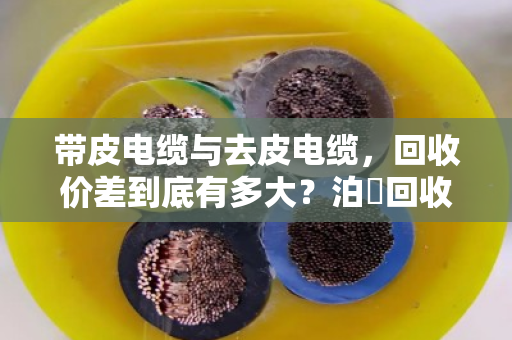 带皮电缆与去皮电缆,回收价差到底有多大?泊祎回收给您算笔明白账 带皮电缆与去皮电缆,回收价差到底有多大?泊祎回收给您算笔明白账