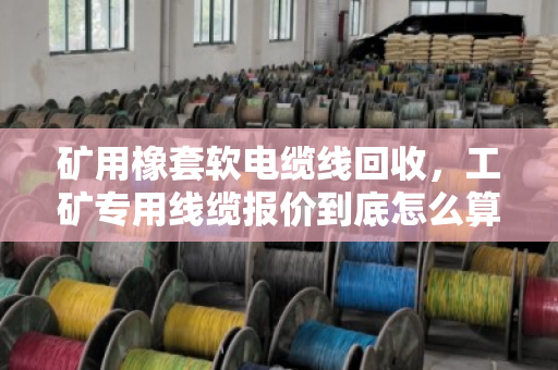 矿用橡套软电缆线回收,工矿专用线缆报价到底怎么算?看完这篇心里有底 矿用橡套软电缆线回收,工矿专用线缆报价到底怎么算?看完这篇心里有底