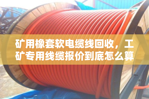 矿用橡套软电缆线回收,工矿专用线缆报价到底怎么算?看完这篇心里有底 矿用橡套软电缆线回收,工矿专用线缆报价到底怎么算?看完这篇心里有底