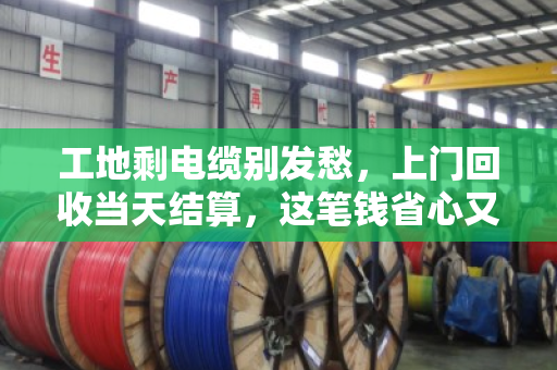 工地剩电缆别发愁,上门回收当天结算,这笔钱省心又划算 工地剩电缆别发愁,上门回收当天结算,这笔钱省心又划算