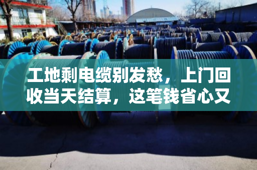 工地剩电缆别发愁,上门回收当天结算,这笔钱省心又划算 工地剩电缆别发愁,上门回收当天结算,这笔钱省心又划算