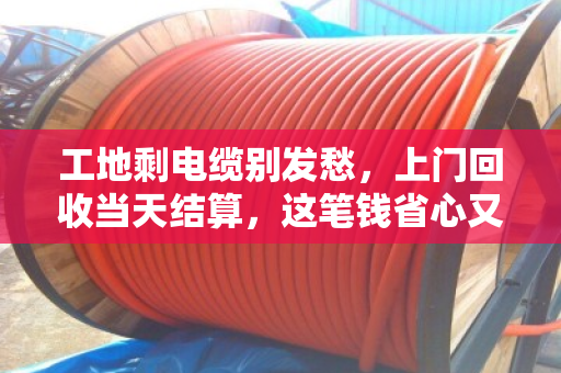 工地剩电缆别发愁,上门回收当天结算,这笔钱省心又划算 工地剩电缆别发愁,上门回收当天结算,这笔钱省心又划算