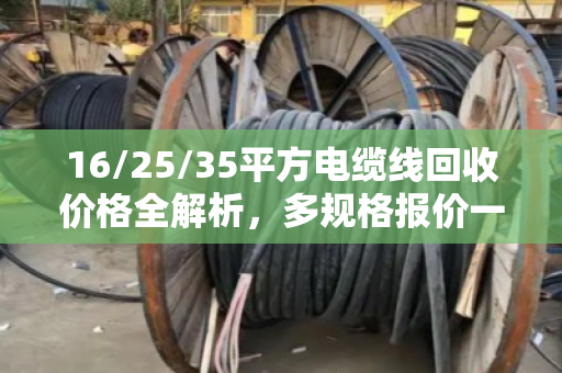 16/25/35平方电缆线回收价格全解析,多规格报价一目了然,卖线不亏钱 16/25/35平方电缆线回收价格全解析,多规格报价一目了然,卖线不亏钱