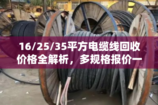 16/25/35平方电缆线回收价格全解析,多规格报价一目了然,卖线不亏钱 16/25/35平方电缆线回收价格全解析,多规格报价一目了然,卖线不亏钱