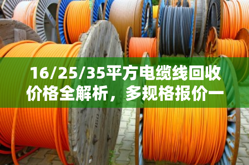 16/25/35平方电缆线回收价格全解析,多规格报价一目了然,卖线不亏钱 16/25/35平方电缆线回收价格全解析,多规格报价一目了然,卖线不亏钱